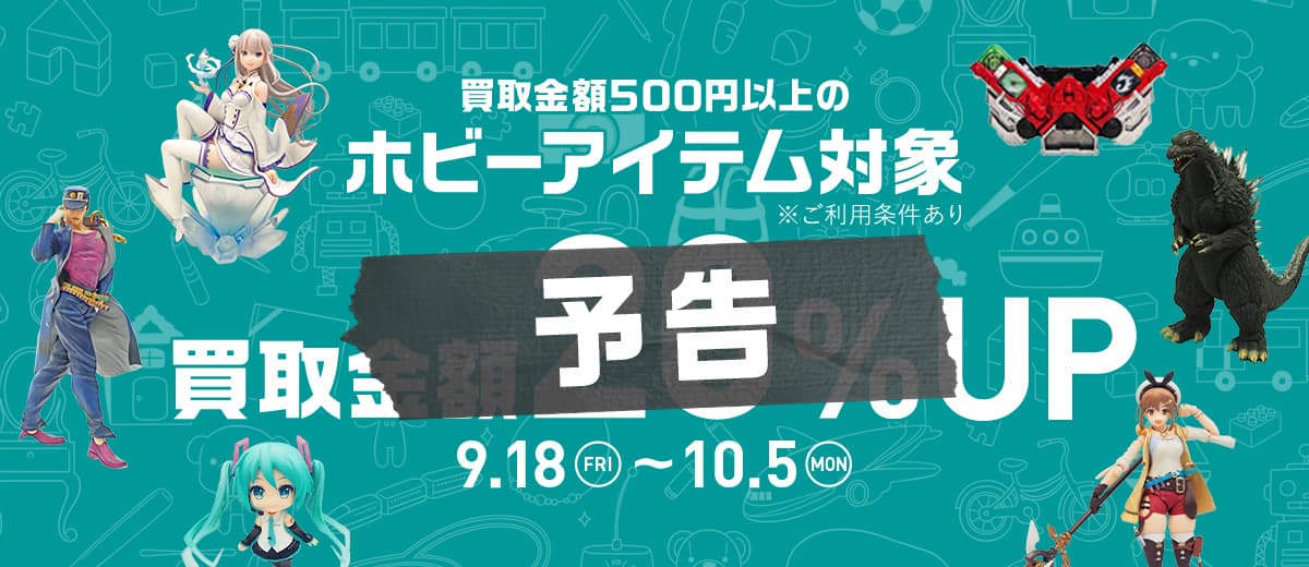 [予告] 買取金額500円以上のホビーアイテム対象 買取金額20%UP 9.18 FRI ～ 10.5 MON ※ご利用条件あり