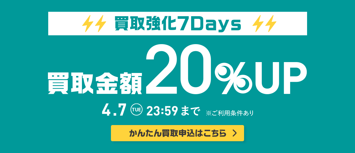 買取強化7Days 買取金額20%UP 4.7 TUE 23:59まで ※ご利用条件あり
