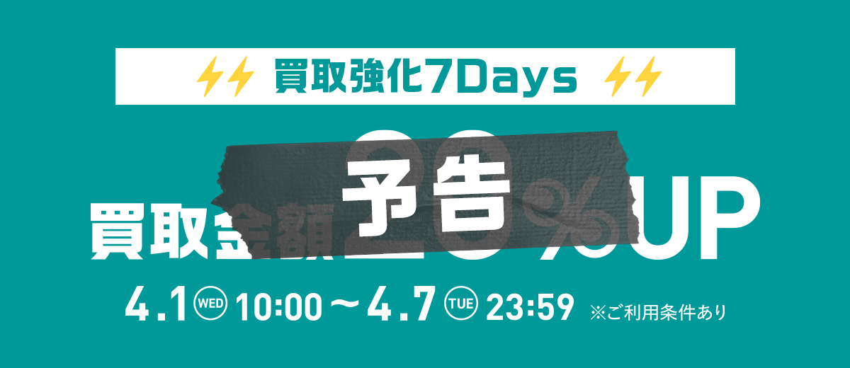 [予告] 買取強化7Days 買取金額20%UP 4.1 WED 10:00 ～ 4.7 TUE 23:59 ※ご利用条件あり
